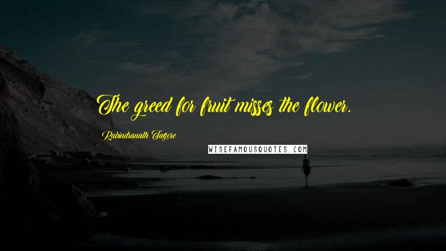 Rabindranath Tagore Quotes: The greed for fruit misses the flower.