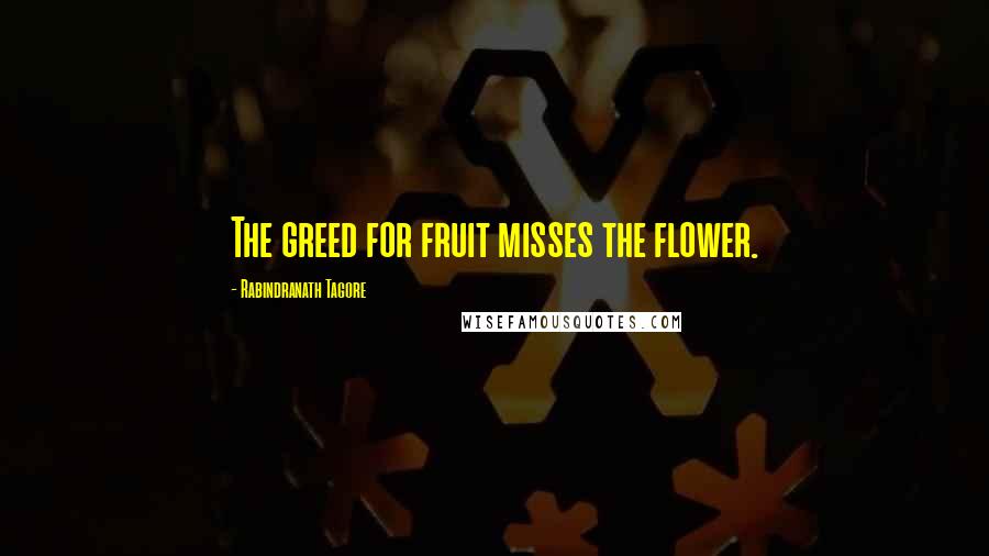 Rabindranath Tagore Quotes: The greed for fruit misses the flower.