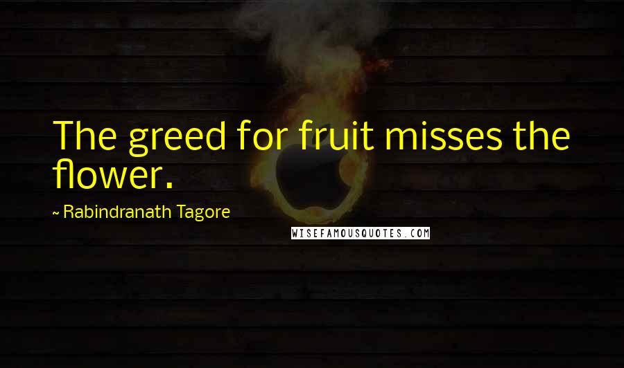 Rabindranath Tagore Quotes: The greed for fruit misses the flower.