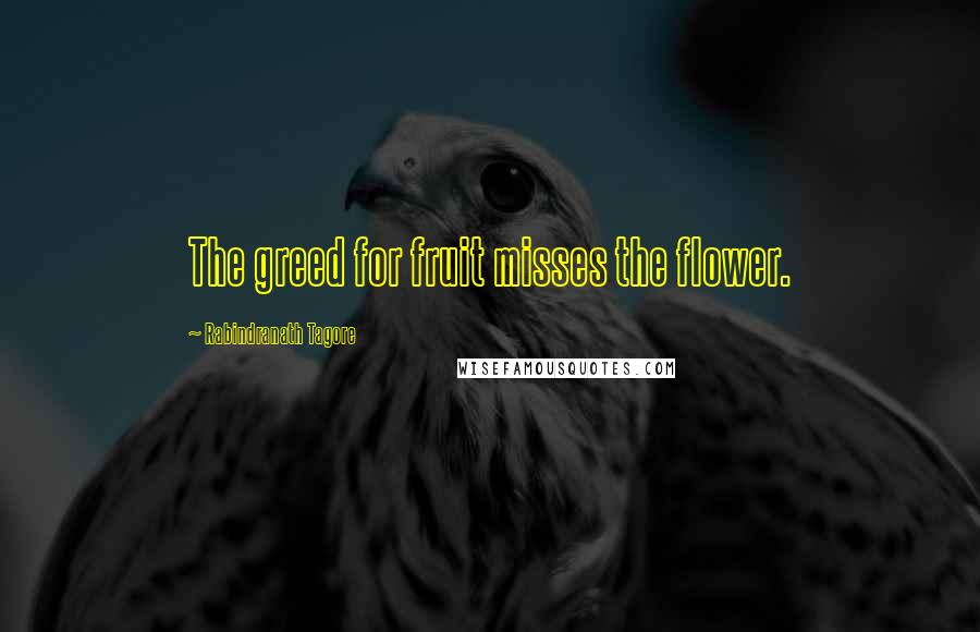 Rabindranath Tagore Quotes: The greed for fruit misses the flower.