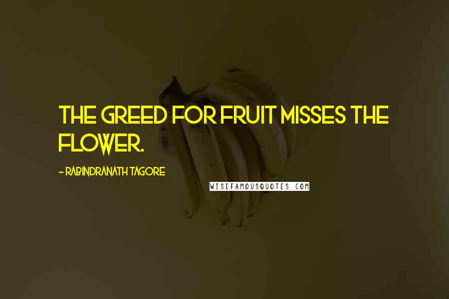 Rabindranath Tagore Quotes: The greed for fruit misses the flower.