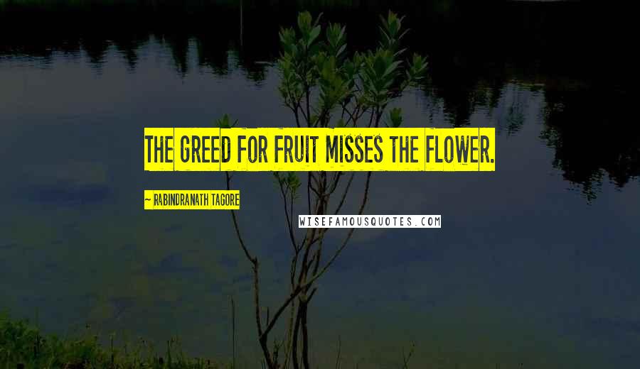 Rabindranath Tagore Quotes: The greed for fruit misses the flower.