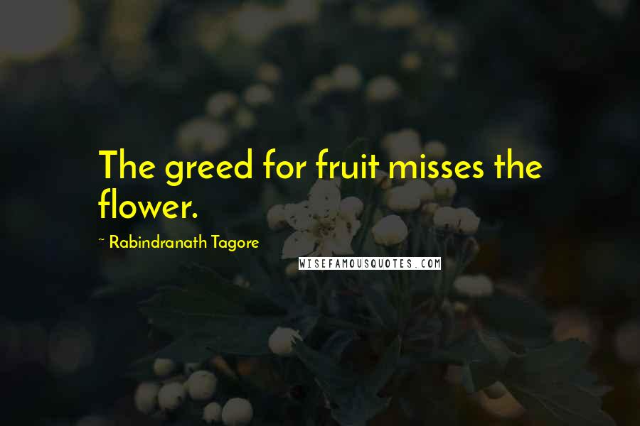 Rabindranath Tagore Quotes: The greed for fruit misses the flower.