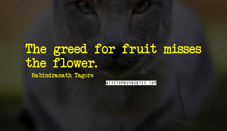 Rabindranath Tagore Quotes: The greed for fruit misses the flower.