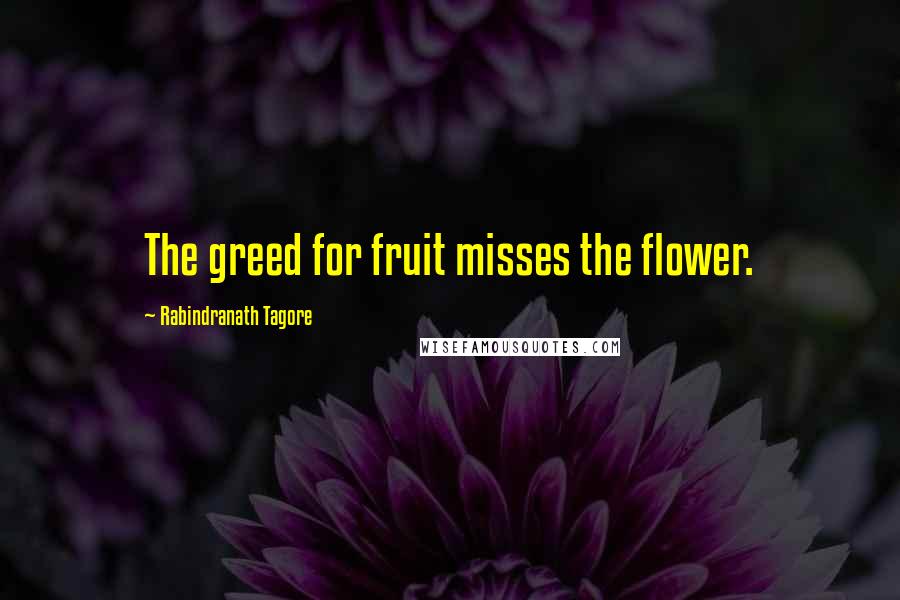Rabindranath Tagore Quotes: The greed for fruit misses the flower.