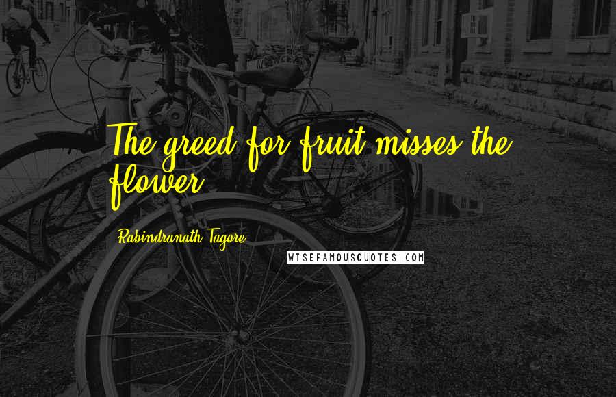 Rabindranath Tagore Quotes: The greed for fruit misses the flower.