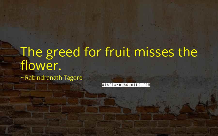 Rabindranath Tagore Quotes: The greed for fruit misses the flower.