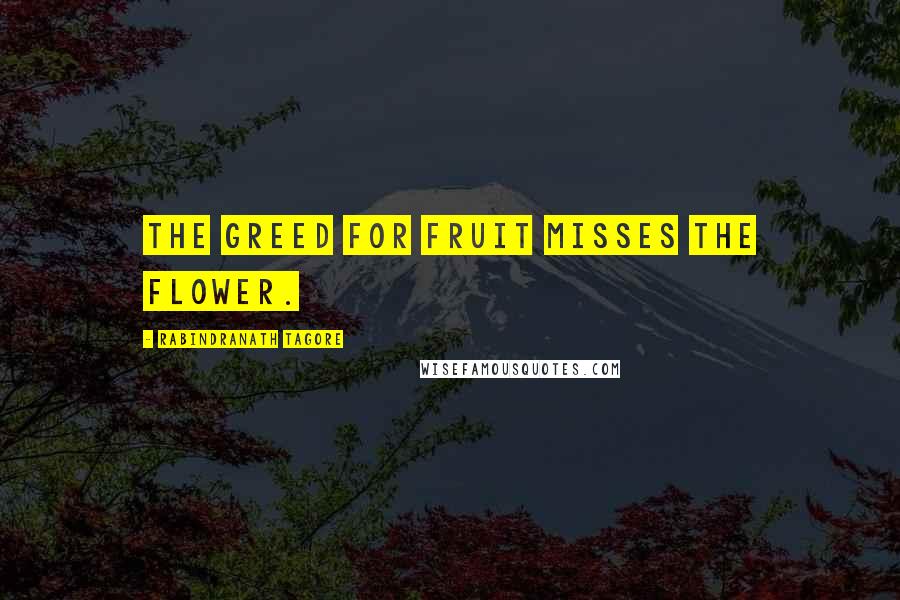 Rabindranath Tagore Quotes: The greed for fruit misses the flower.