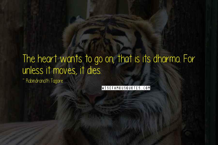 Rabindranath Tagore Quotes: The heart wants to go on; that is its dharma. For unless it moves, it dies.