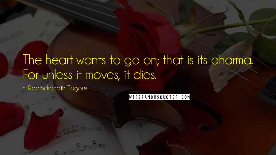 Rabindranath Tagore Quotes: The heart wants to go on; that is its dharma. For unless it moves, it dies.