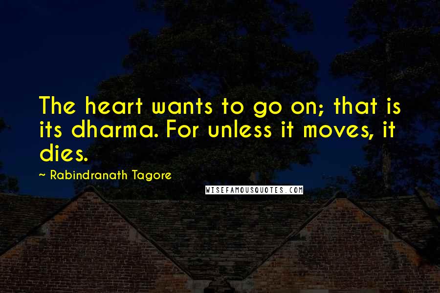 Rabindranath Tagore Quotes: The heart wants to go on; that is its dharma. For unless it moves, it dies.