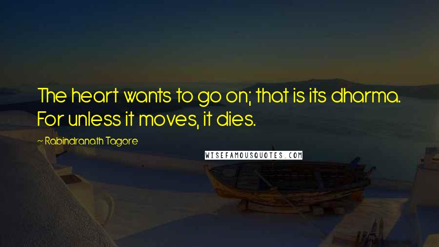 Rabindranath Tagore Quotes: The heart wants to go on; that is its dharma. For unless it moves, it dies.