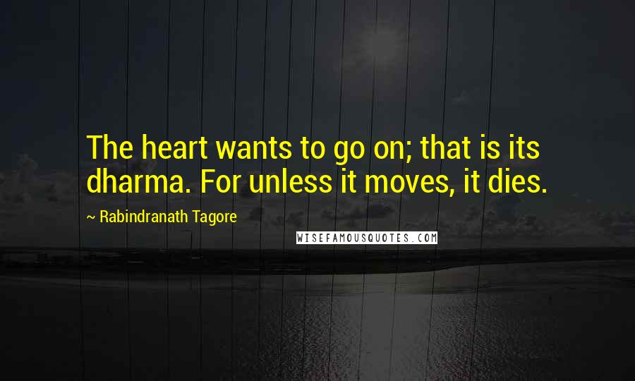 Rabindranath Tagore Quotes: The heart wants to go on; that is its dharma. For unless it moves, it dies.