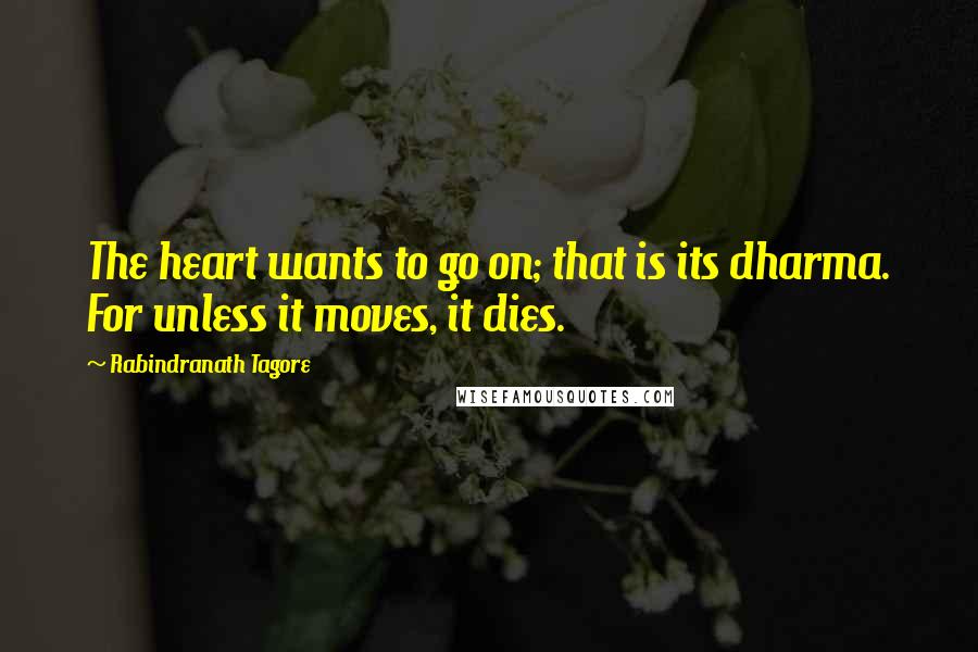 Rabindranath Tagore Quotes: The heart wants to go on; that is its dharma. For unless it moves, it dies.