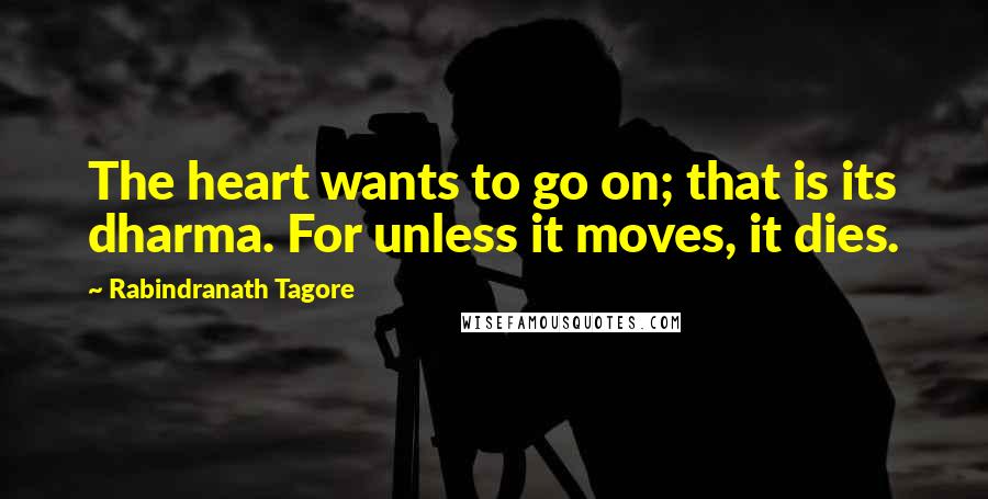 Rabindranath Tagore Quotes: The heart wants to go on; that is its dharma. For unless it moves, it dies.