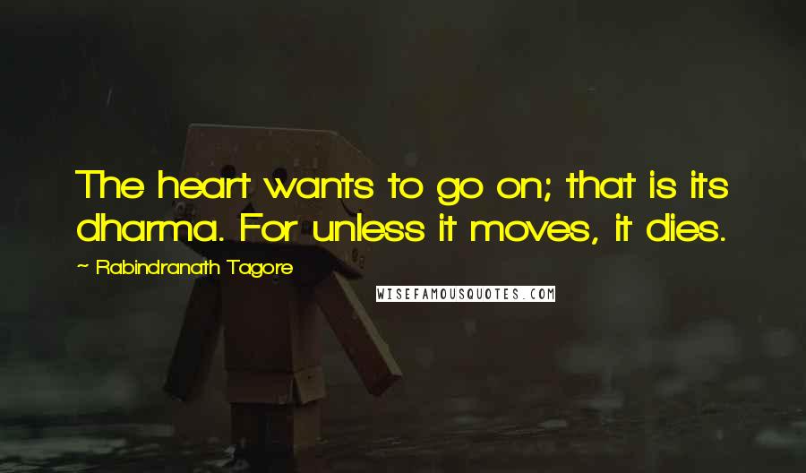 Rabindranath Tagore Quotes: The heart wants to go on; that is its dharma. For unless it moves, it dies.