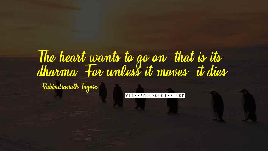 Rabindranath Tagore Quotes: The heart wants to go on; that is its dharma. For unless it moves, it dies.