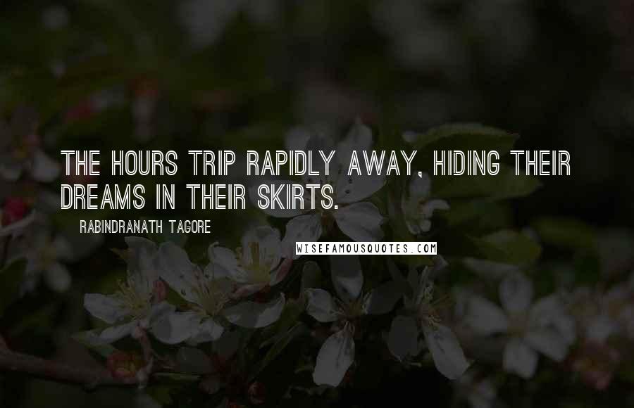 Rabindranath Tagore Quotes: The hours trip rapidly away, hiding their dreams in their skirts.