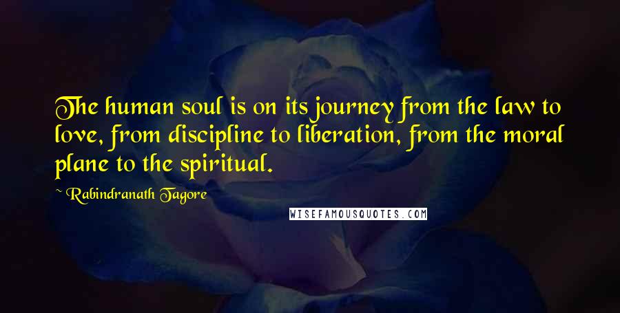 Rabindranath Tagore Quotes: The human soul is on its journey from the law to love, from discipline to liberation, from the moral plane to the spiritual.