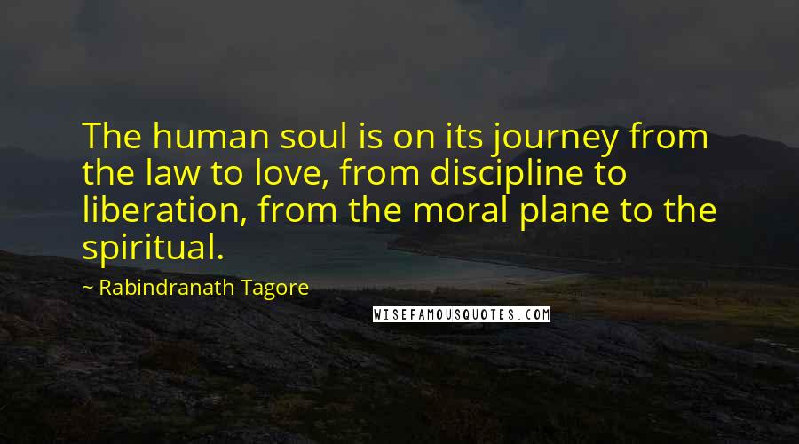 Rabindranath Tagore Quotes: The human soul is on its journey from the law to love, from discipline to liberation, from the moral plane to the spiritual.