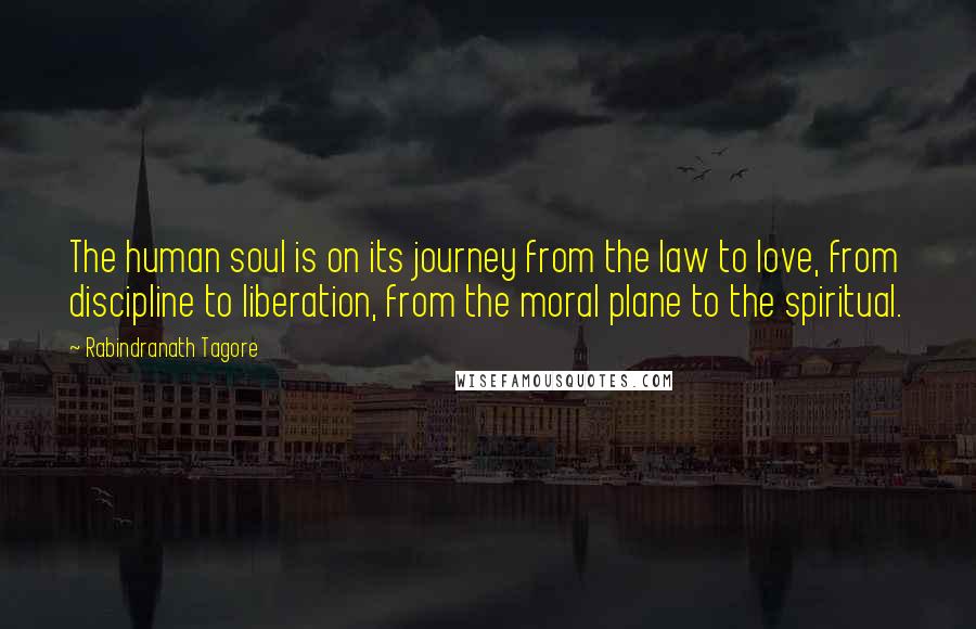 Rabindranath Tagore Quotes: The human soul is on its journey from the law to love, from discipline to liberation, from the moral plane to the spiritual.