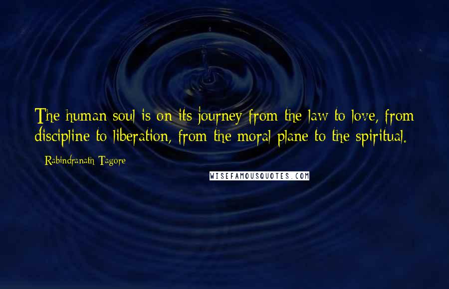 Rabindranath Tagore Quotes: The human soul is on its journey from the law to love, from discipline to liberation, from the moral plane to the spiritual.