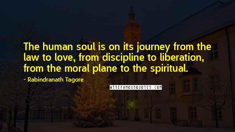 Rabindranath Tagore Quotes: The human soul is on its journey from the law to love, from discipline to liberation, from the moral plane to the spiritual.