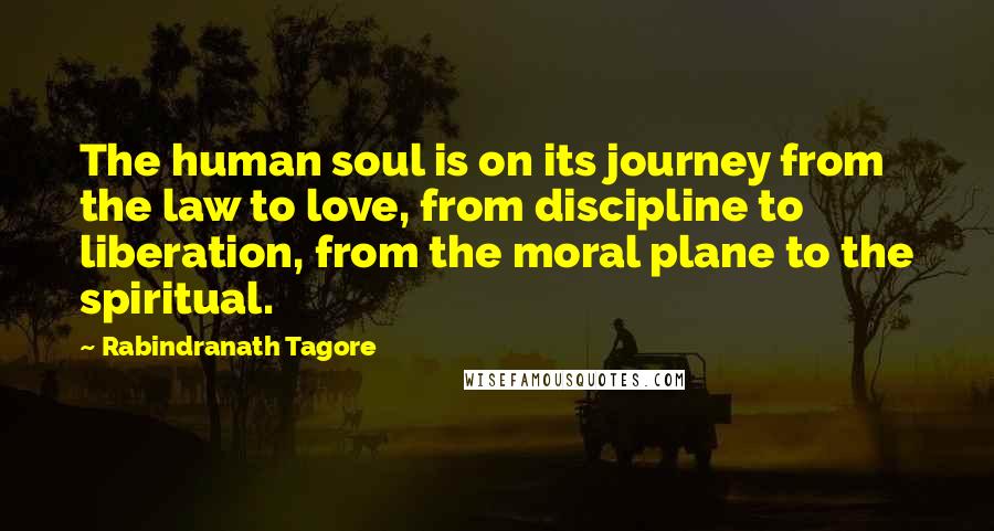 Rabindranath Tagore Quotes: The human soul is on its journey from the law to love, from discipline to liberation, from the moral plane to the spiritual.