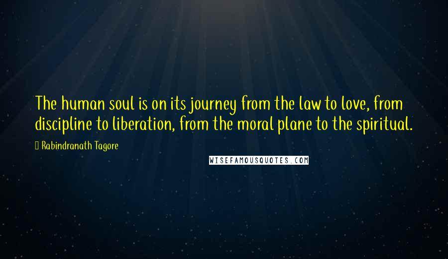 Rabindranath Tagore Quotes: The human soul is on its journey from the law to love, from discipline to liberation, from the moral plane to the spiritual.