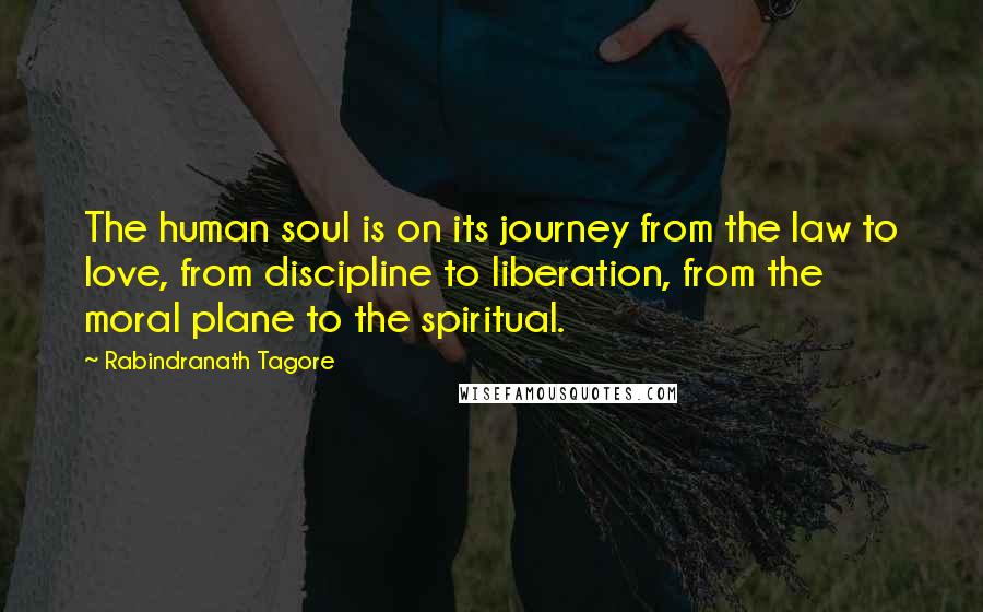 Rabindranath Tagore Quotes: The human soul is on its journey from the law to love, from discipline to liberation, from the moral plane to the spiritual.