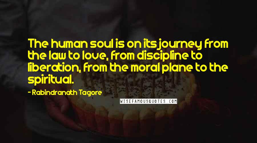 Rabindranath Tagore Quotes: The human soul is on its journey from the law to love, from discipline to liberation, from the moral plane to the spiritual.