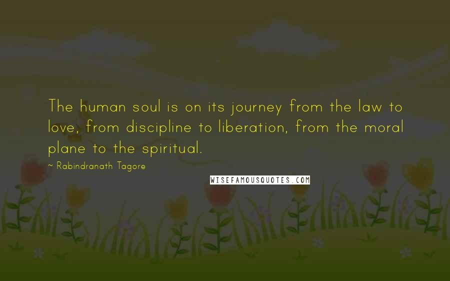 Rabindranath Tagore Quotes: The human soul is on its journey from the law to love, from discipline to liberation, from the moral plane to the spiritual.