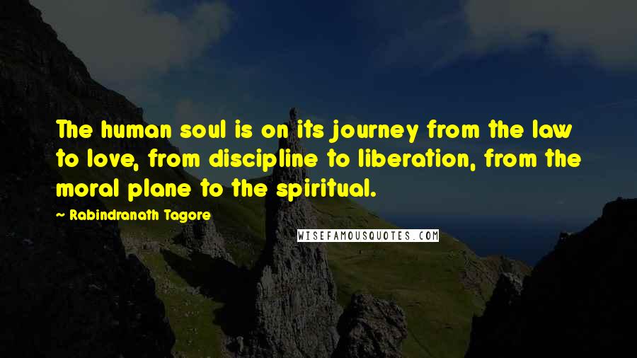 Rabindranath Tagore Quotes: The human soul is on its journey from the law to love, from discipline to liberation, from the moral plane to the spiritual.