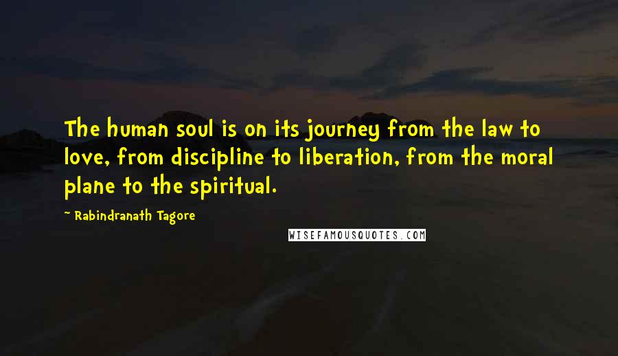 Rabindranath Tagore Quotes: The human soul is on its journey from the law to love, from discipline to liberation, from the moral plane to the spiritual.