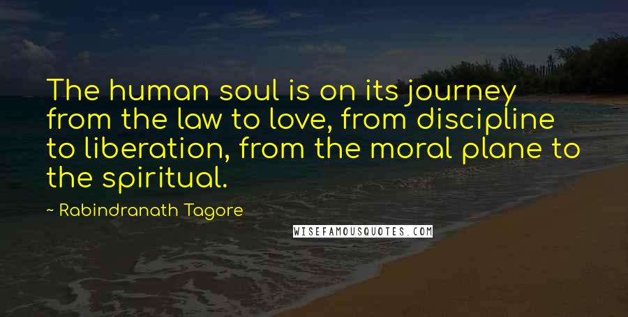 Rabindranath Tagore Quotes: The human soul is on its journey from the law to love, from discipline to liberation, from the moral plane to the spiritual.