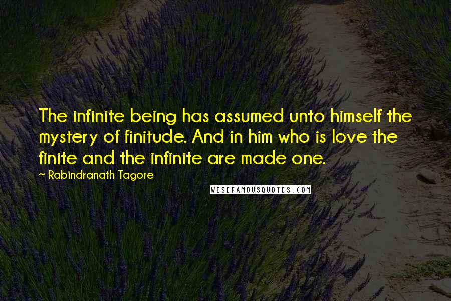 Rabindranath Tagore Quotes: The infinite being has assumed unto himself the mystery of finitude. And in him who is love the finite and the infinite are made one.