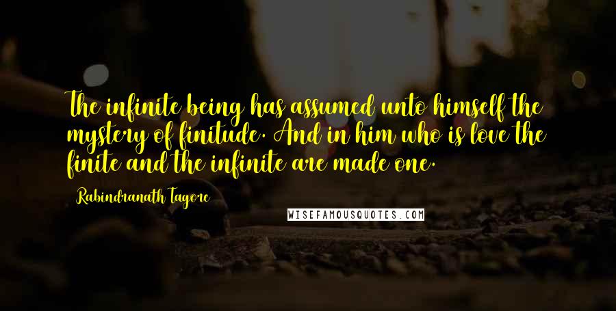 Rabindranath Tagore Quotes: The infinite being has assumed unto himself the mystery of finitude. And in him who is love the finite and the infinite are made one.