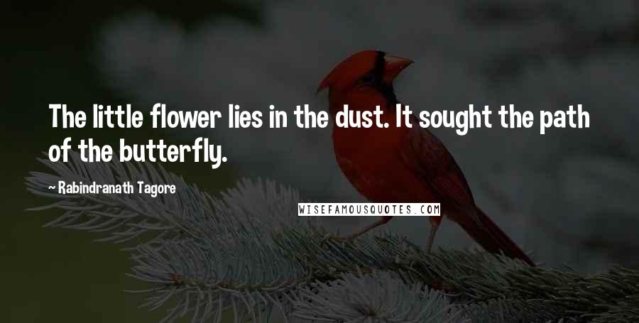 Rabindranath Tagore Quotes: The little flower lies in the dust. It sought the path of the butterfly.