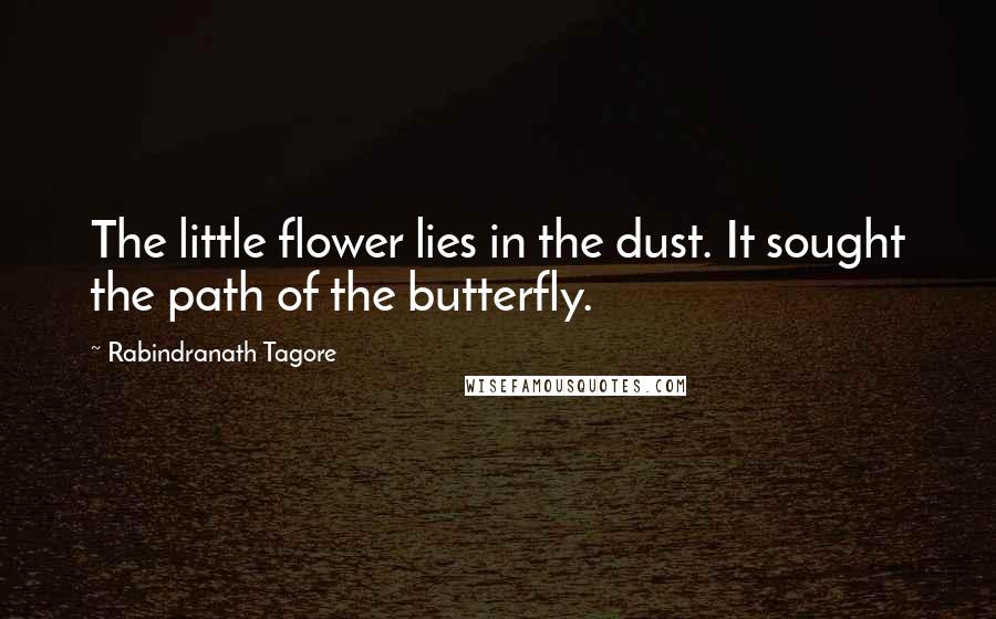 Rabindranath Tagore Quotes: The little flower lies in the dust. It sought the path of the butterfly.