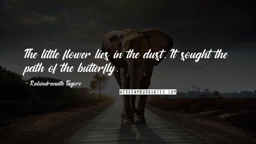Rabindranath Tagore Quotes: The little flower lies in the dust. It sought the path of the butterfly.