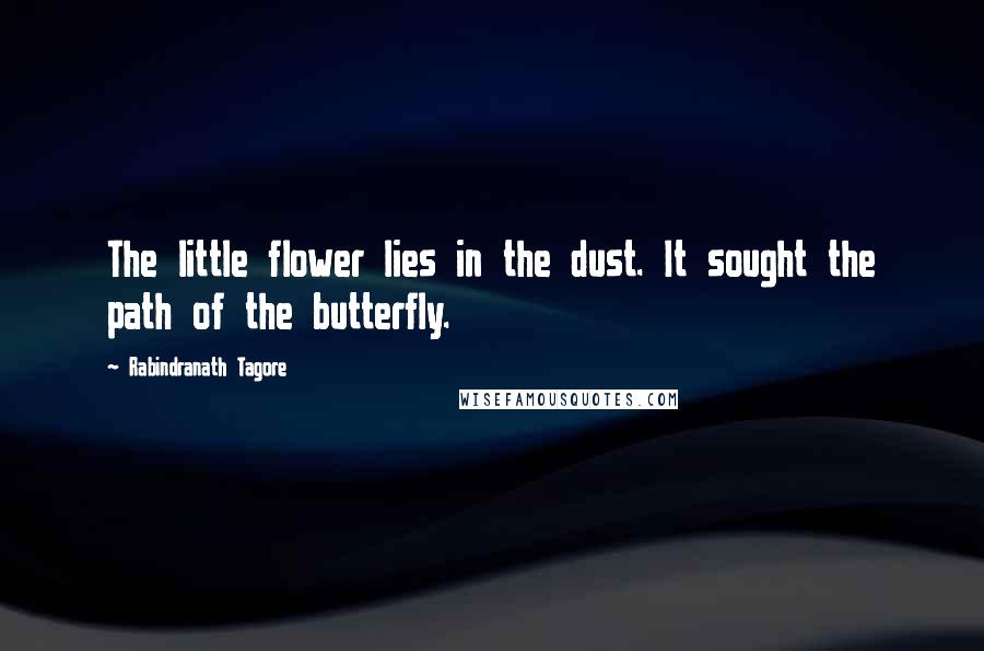 Rabindranath Tagore Quotes: The little flower lies in the dust. It sought the path of the butterfly.