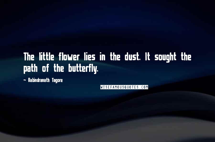 Rabindranath Tagore Quotes: The little flower lies in the dust. It sought the path of the butterfly.