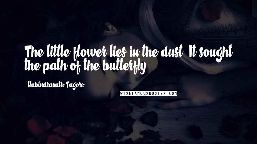 Rabindranath Tagore Quotes: The little flower lies in the dust. It sought the path of the butterfly.