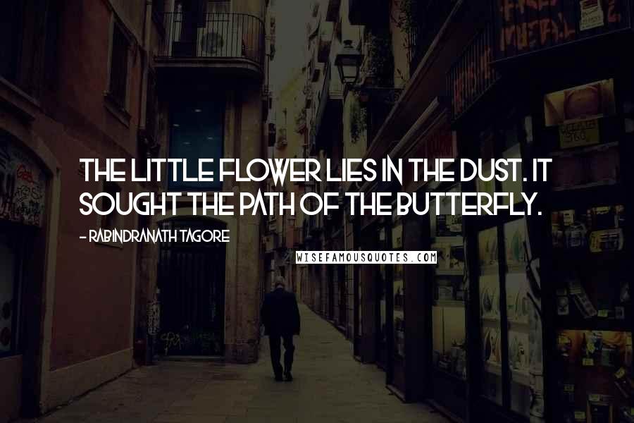 Rabindranath Tagore Quotes: The little flower lies in the dust. It sought the path of the butterfly.