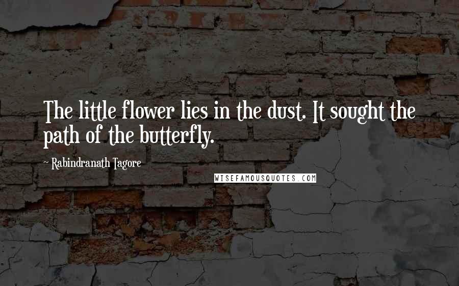 Rabindranath Tagore Quotes: The little flower lies in the dust. It sought the path of the butterfly.