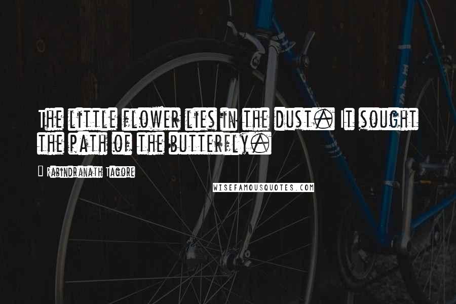 Rabindranath Tagore Quotes: The little flower lies in the dust. It sought the path of the butterfly.