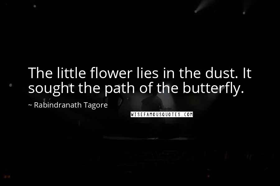 Rabindranath Tagore Quotes: The little flower lies in the dust. It sought the path of the butterfly.