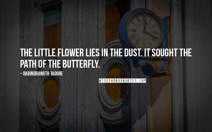 Rabindranath Tagore Quotes: The little flower lies in the dust. It sought the path of the butterfly.