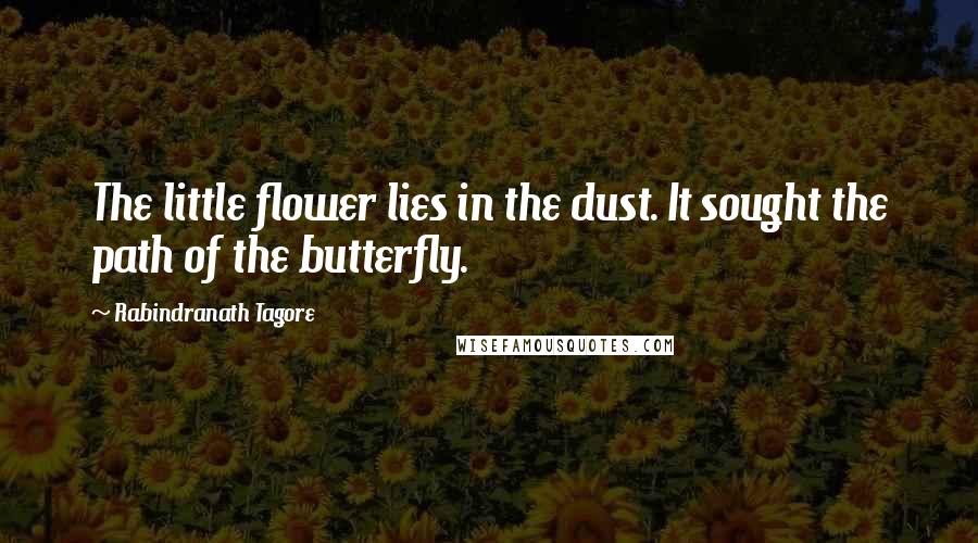 Rabindranath Tagore Quotes: The little flower lies in the dust. It sought the path of the butterfly.