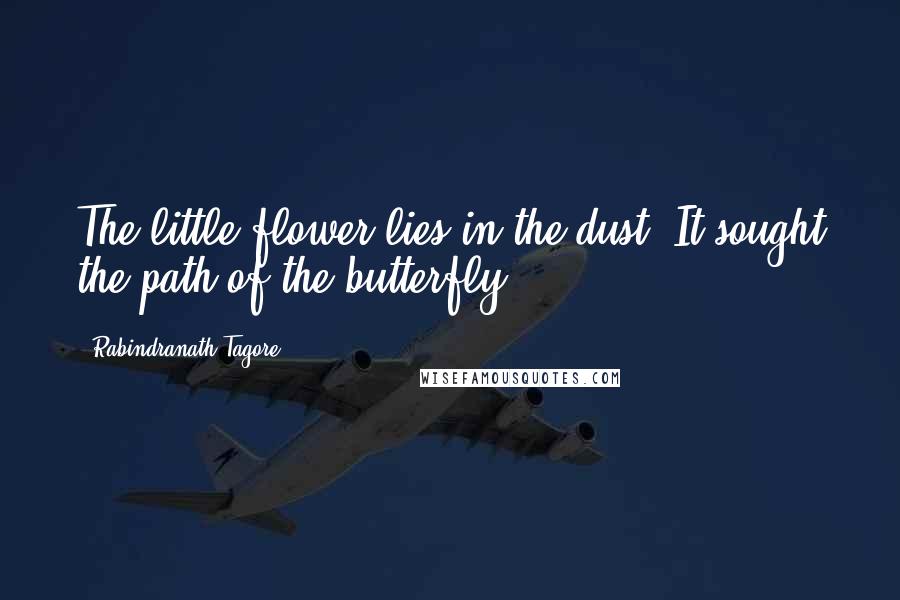 Rabindranath Tagore Quotes: The little flower lies in the dust. It sought the path of the butterfly.